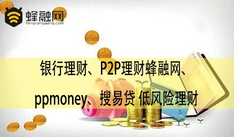 银行理财、P2P理财蜂融网、ppmoney、搜易贷 低风险理财