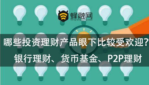 蜂融网：哪些投资理财产品眼下比较受欢迎？银行理财、货币基金、P2P理财